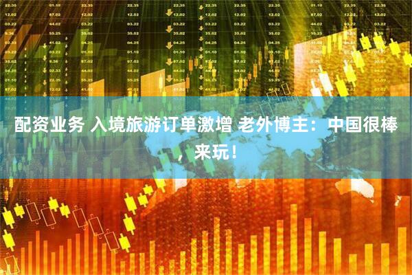 配资业务 入境旅游订单激增 老外博主：中国很棒，来玩！