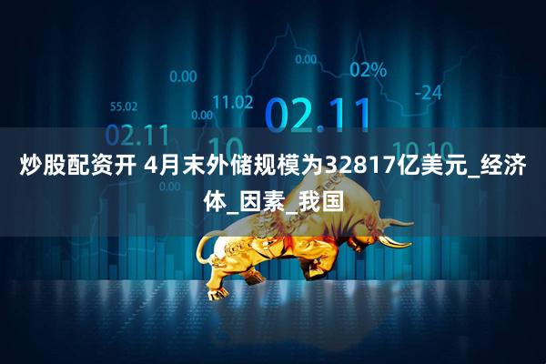 炒股配资开 4月末外储规模为32817亿美元_经济体_因素_我国