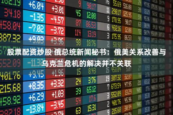 股票配资炒股 俄总统新闻秘书：俄美关系改善与乌克兰危机的解决并不关联