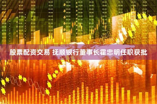 股票配资交易 抚顺银行董事长霍忠明任职获批