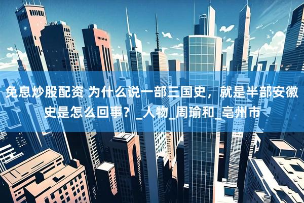 免息炒股配资 为什么说一部三国史，就是半部安徽史是怎么回事？_人物_周瑜和_亳州市
