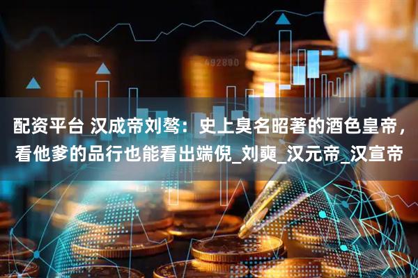 配资平台 汉成帝刘骜：史上臭名昭著的酒色皇帝，看他爹的品行也能看出端倪_刘奭_汉元帝_汉宣帝