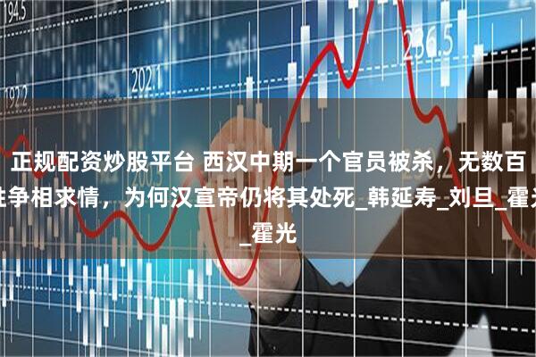 正规配资炒股平台 西汉中期一个官员被杀，无数百姓争相求情，为何汉宣帝仍将其处死_韩延寿_刘旦_霍光