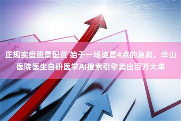 正规实盘股票配资 始于一场凌晨4点的急救，华山医院医生自研医学AI搜索引擎卖出百万大单
