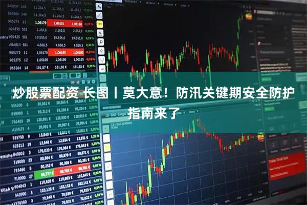 炒股票配资 长图丨莫大意！防汛关键期安全防护指南来了