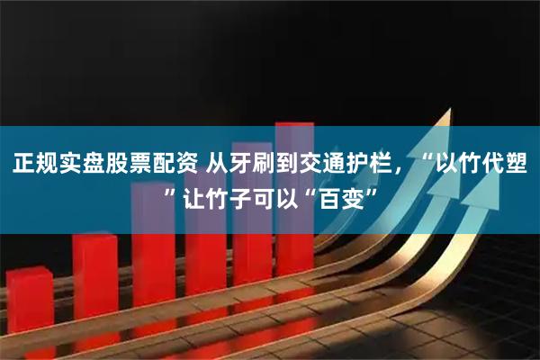 正规实盘股票配资 从牙刷到交通护栏，“以竹代塑”让竹子可以“百变”