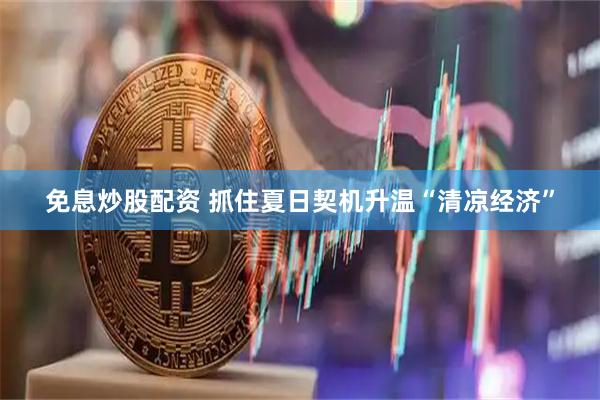 免息炒股配资 抓住夏日契机升温“清凉经济”
