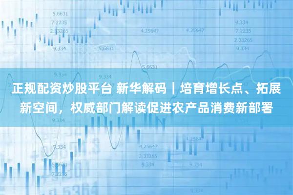 正规配资炒股平台 新华解码｜培育增长点、拓展新空间，权威部门解读促进农产品消费新部署