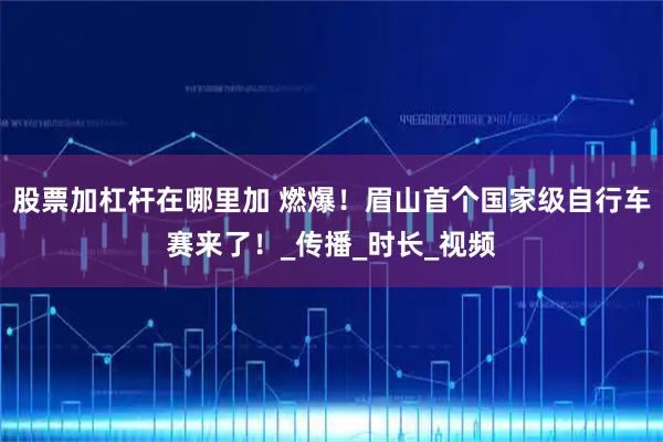 股票加杠杆在哪里加 燃爆！眉山首个国家级自行车赛来了！_传播_时长_视频