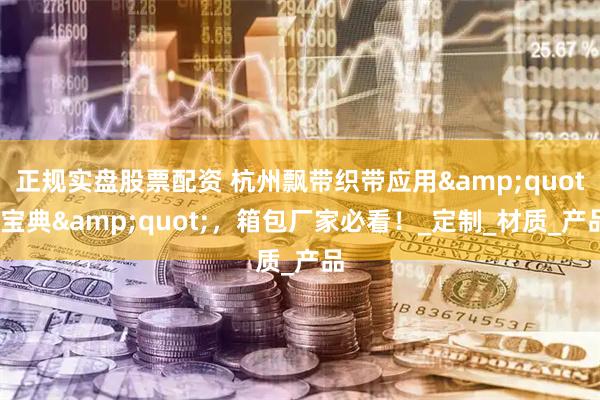 正规实盘股票配资 杭州飘带织带应用&quot;宝典&quot;，箱包厂家必看！_定制_材质_产品