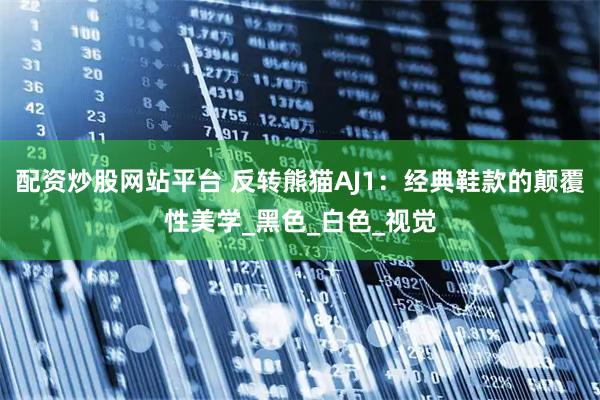 配资炒股网站平台 反转熊猫AJ1：经典鞋款的颠覆性美学_黑色_白色_视觉