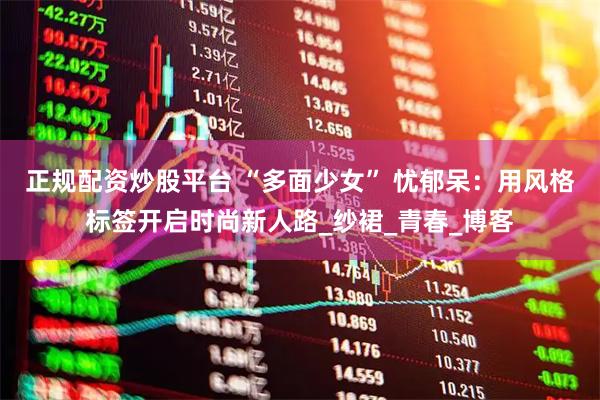 正规配资炒股平台 “多面少女” 忧郁呆：用风格标签开启时尚新人路_纱裙_青春_博客