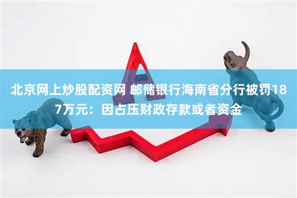 北京网上炒股配资网 邮储银行海南省分行被罚187万元：因占压财政存款或者资金