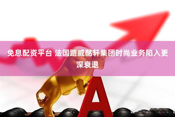 免息配资平台 法国路威酩轩集团时尚业务陷入更深衰退