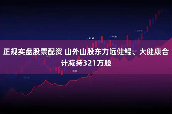正规实盘股票配资 山外山股东力远健鲲、大健康合计减持321万股