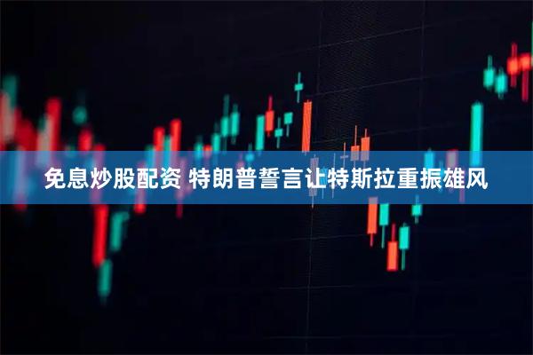 免息炒股配资 特朗普誓言让特斯拉重振雄风
