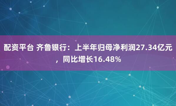 配资平台 齐鲁银行：上半年归母净利润27.34亿元，同比增长16.48%