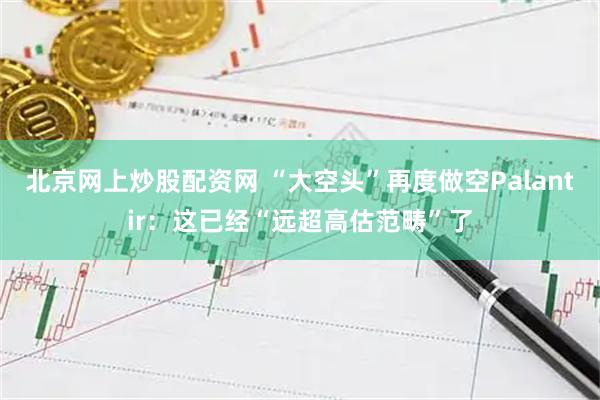 北京网上炒股配资网 “大空头”再度做空Palantir：这已经“远超高估范畴”了