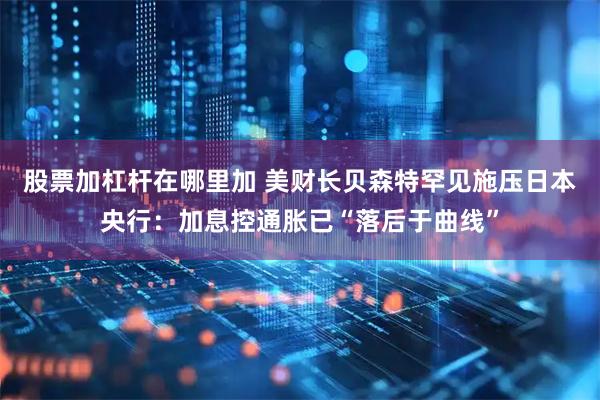 股票加杠杆在哪里加 美财长贝森特罕见施压日本央行：加息控通胀已“落后于曲线”