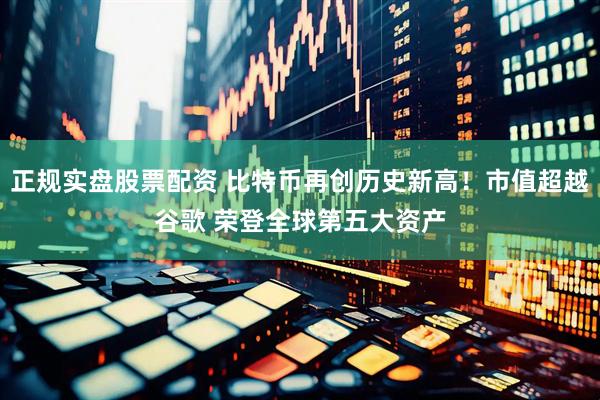 正规实盘股票配资 比特币再创历史新高！市值超越谷歌 荣登全球第五大资产