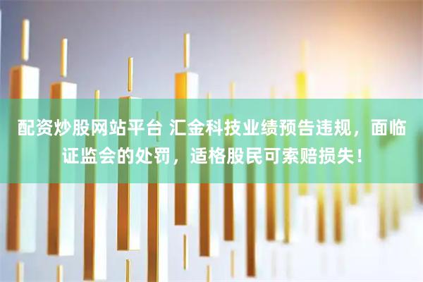 配资炒股网站平台 汇金科技业绩预告违规，面临证监会的处罚，适格股民可索赔损失！