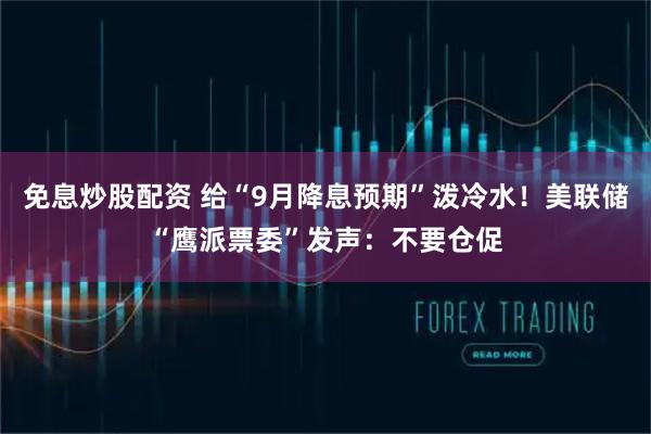 免息炒股配资 给“9月降息预期”泼冷水！美联储“鹰派票委”发声：不要仓促