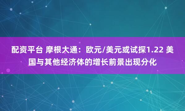配资平台 摩根大通：欧元/美元或试探1.22 美国与其他经济体的增长前景出现分化