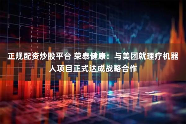 正规配资炒股平台 荣泰健康：与美团就理疗机器人项目正式达成战略合作