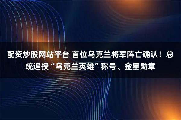 配资炒股网站平台 首位乌克兰将军阵亡确认！总统追授“乌克兰英雄”称号、金星勋章
