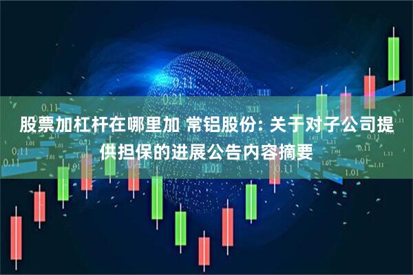 股票加杠杆在哪里加 常铝股份: 关于对子公司提供担保的进展公告内容摘要