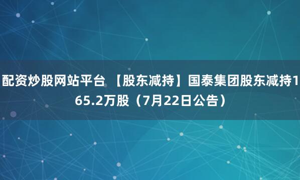 配资炒股网站平台 【股东减持】国泰集团股东减持165.2万股（7月22日公告）