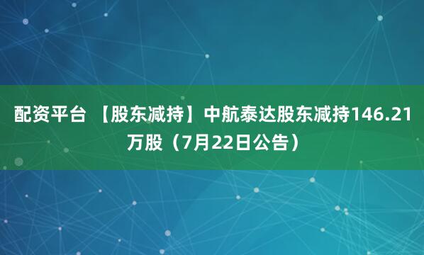 配资平台 【股东减持】中航泰达股东减持146.21万股（7月22日公告）