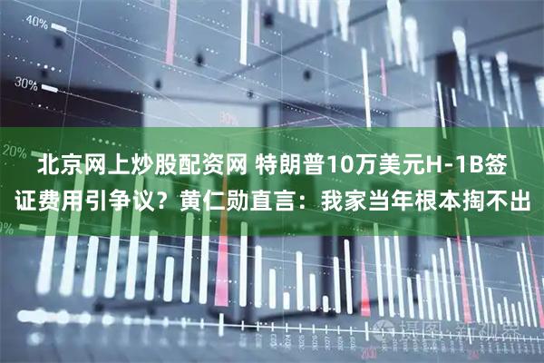 北京网上炒股配资网 特朗普10万美元H-1B签证费用引争议？黄仁勋直言：我家当年根本掏不出