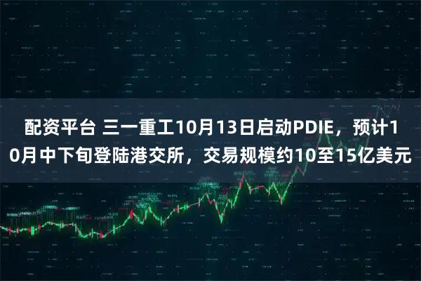 配资平台 三一重工10月13日启动PDIE，预计10月中下旬登陆港交所，交易规模约10至15亿美元