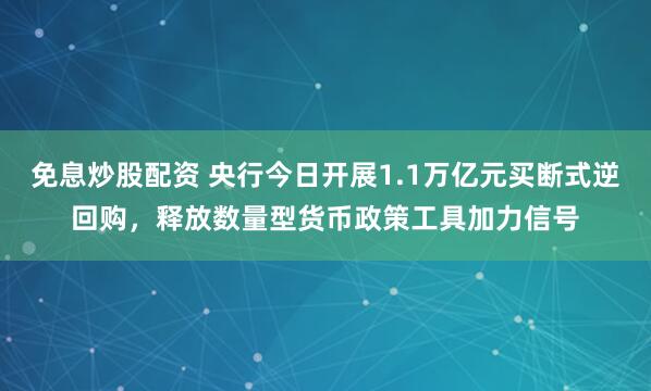 免息炒股配资 央行今日开展1.1万亿元买断式逆回购，释放数量型货币政策工具加力信号