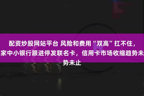 配资炒股网站平台 风险和费用“双高”扛不住，多家中小银行跟进停发联名卡，信用卡市场收缩趋势未止