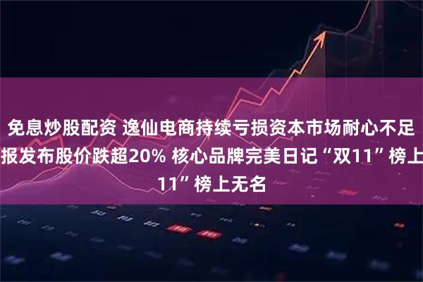 免息炒股配资 逸仙电商持续亏损资本市场耐心不足、财报发布股价跌超20% 核心品牌完美日记“双11”榜上无名