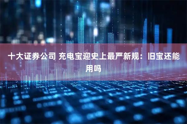 十大证券公司 充电宝迎史上最严新规:旧宝还能用吗