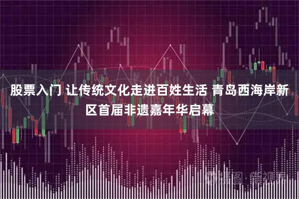股票入门 让传统文化走进百姓生活 青岛西海岸新区首届非遗嘉年华启幕