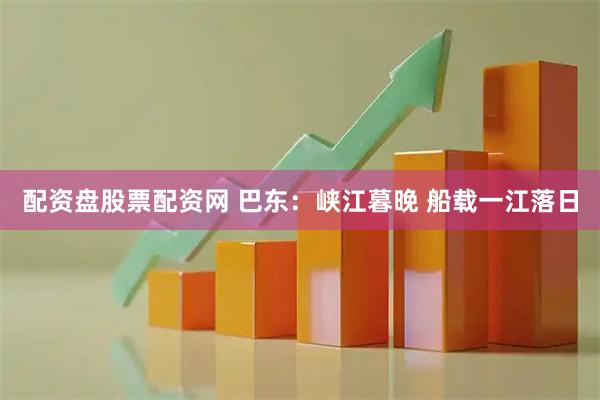 配资盘股票配资网 巴东：峡江暮晚 船载一江落日
