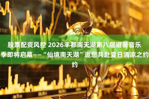 股票配资风控 2026丰都南天湖第八届避暑音乐季即将启幕——“仙境南天湖”邀您共赴夏日清凉之约