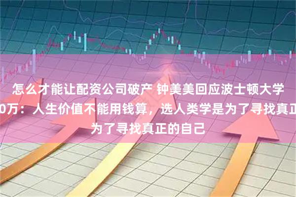 怎么才能让配资公司破产 钟美美回应波士顿大学学费300万：人生价值不能用钱算，选人类学是为了寻找真正的自己