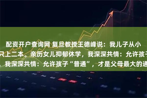 配资开户查询网 复旦教授王德峰说：我儿子从小念最好的学校，最后却只上二本。亲历女儿抑郁休学，我深深共情：允许孩子“普通”，才是父母最大的通透