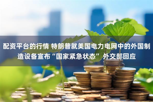配资平台的行情 特朗普就美国电力电网中的外国制造设备宣布“国家紧急状态” 外交部回应