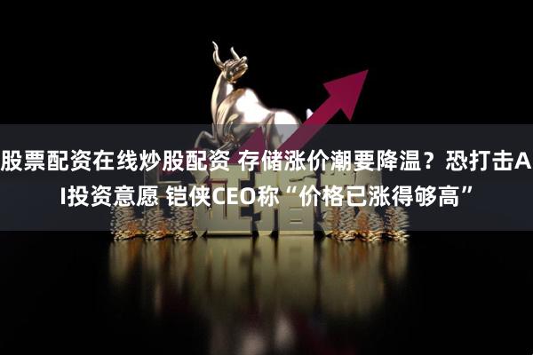 股票配资在线炒股配资 存储涨价潮要降温？恐打击AI投资意愿 铠侠CEO称“价格已涨得够高”