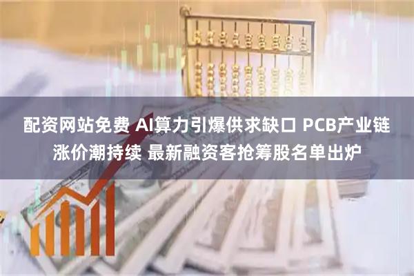 配资网站免费 AI算力引爆供求缺口 PCB产业链涨价潮持续 最新融资客抢筹股名单出炉