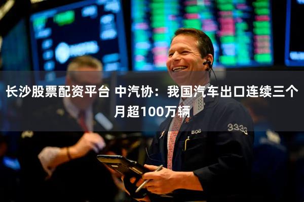 长沙股票配资平台 中汽协：我国汽车出口连续三个月超100万辆